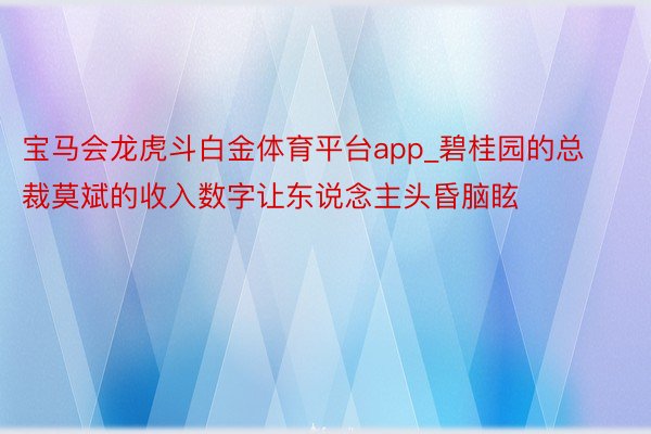 宝马会龙虎斗白金体育平台app_碧桂园的总裁莫斌的收入数字让东说念主头昏脑眩