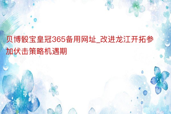 贝博骰宝皇冠365备用网址_改进龙江开拓参加伏击策略机遇期