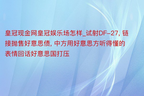 皇冠现金网皇冠娱乐场怎样_试射DF-27, 链接抛售好意思债, 中方用好意思方听得懂的表情回话好意思国打压