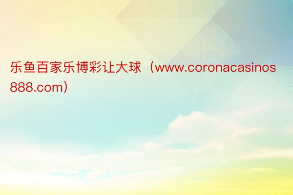 乐鱼百家乐博彩让大球（www.coronacasinos888.com）