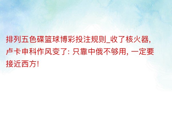 排列五色碟篮球博彩投注规则_收了核火器, 卢卡申科作风变了: 只靠中俄不够用, 一定要接近西方!