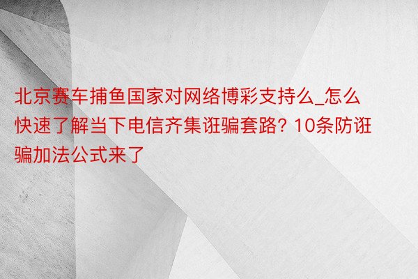 北京赛车捕鱼国家对网络博彩支持么_怎么快速了解当下电信齐集诳骗套路? 10条防诳骗加法公式来了