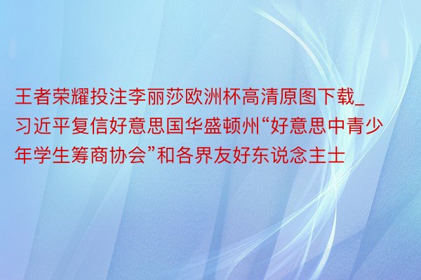 王者荣耀投注李丽莎欧洲杯高清原图下载_ 习近平复信好意思国华盛顿州“好意思中青少年学生筹商协会”和各界友好东说念主士