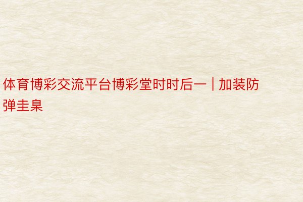 体育博彩交流平台博彩堂时时后一 | 加装防弹圭臬