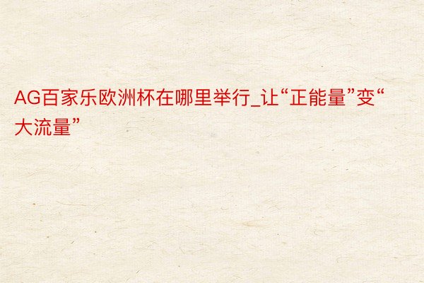 AG百家乐欧洲杯在哪里举行_让“正能量”变“大流量”