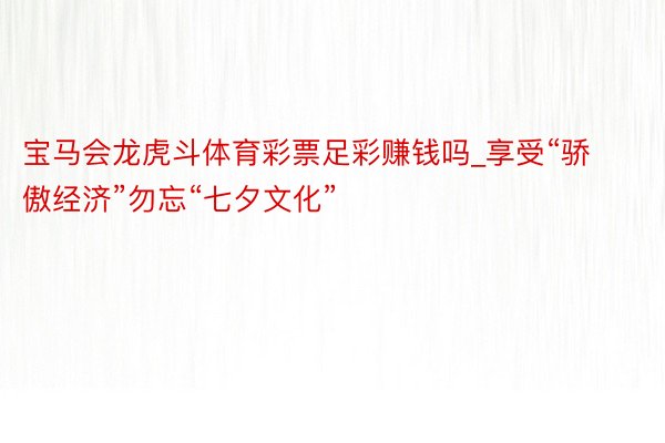 宝马会龙虎斗体育彩票足彩赚钱吗_享受“骄傲经济”勿忘“七夕文化”