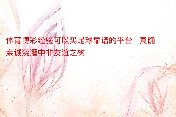 体育博彩经验可以买足球靠谱的平台 | 真确亲诚浇灌中非友谊之树