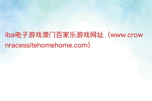 iba电子游戏澳门百家乐游戏网址（www.crownracessitehomehome.com）