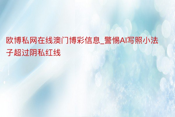 欧博私网在线澳门博彩信息_警惕AI写照小法子超过阴私红线