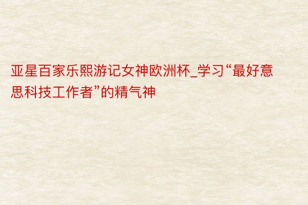 亚星百家乐熙游记女神欧洲杯_学习“最好意思科技工作者”的精气神