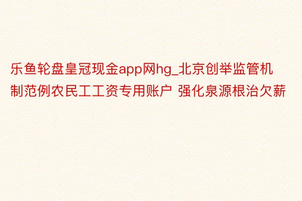 乐鱼轮盘皇冠现金app网hg_北京创举监管机制范例农民工工资专用账户 强化泉源根治欠薪