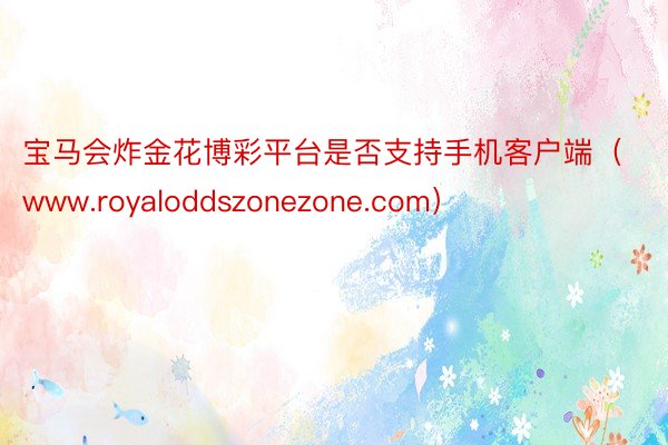 宝马会炸金花博彩平台是否支持手机客户端（www.royaloddszonezone.com）
