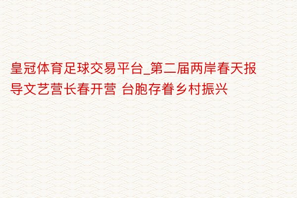 皇冠体育足球交易平台_第二届两岸春天报导文艺营长春开营 台胞存眷乡村振兴