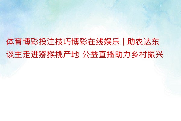 体育博彩投注技巧博彩在线娱乐 | 助农达东谈主走进猕猴桃产地 公益直播助力乡村振兴