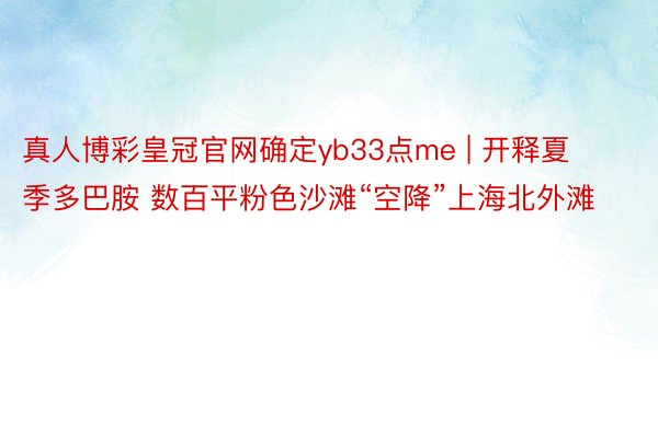 真人博彩皇冠官网确定yb33点me | 开释夏季多巴胺 数百平粉色沙滩“空降”上海北外滩