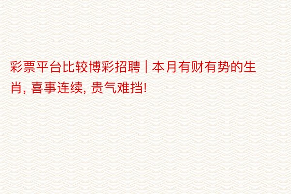 彩票平台比较博彩招聘 | 本月有财有势的生肖, 喜事连续, 贵气难挡!