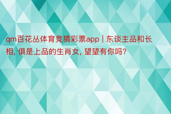qm百花丛体育竞猜彩票app | 东谈主品和长相, 俱是上品的生肖女, 望望有你吗?