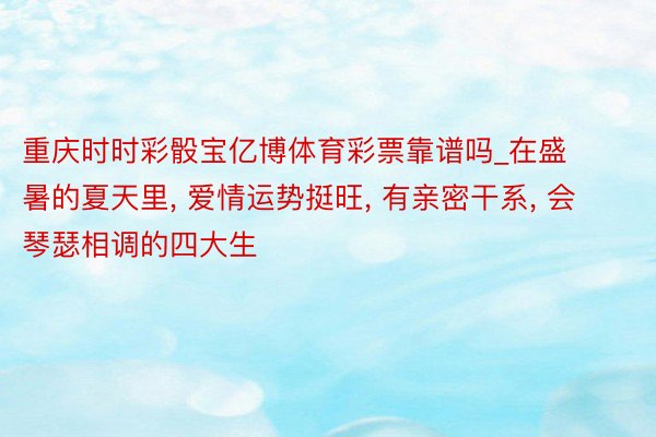 重庆时时彩骰宝亿博体育彩票靠谱吗_在盛暑的夏天里, 爱情运势挺旺, 有亲密干系, 会琴瑟相调的四大生