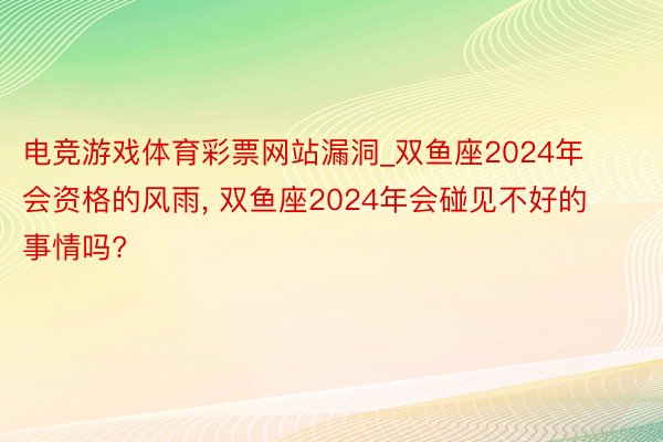 电竞游戏体育彩票网站漏洞_双鱼座2024年会资格的风雨, 双鱼座2024年会碰见不好的事情吗?