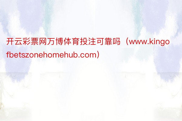开云彩票网万博体育投注可靠吗（www.kingofbetszonehomehub.com）