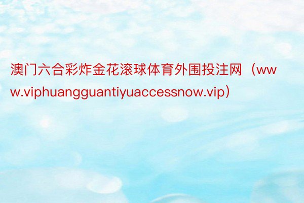 澳门六合彩炸金花滚球体育外围投注网（www.viphuangguantiyuaccessnow.vip）