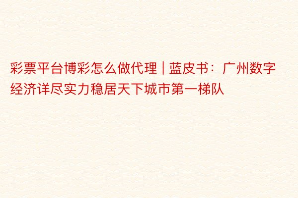彩票平台博彩怎么做代理 | 蓝皮书：广州数字经济详尽实力稳居天下城市第一梯队