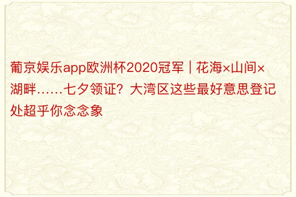 葡京娱乐app欧洲杯2020冠军 | 花海×山间×湖畔……七夕领证？大湾区这些最好意思登记处超乎你念念象
