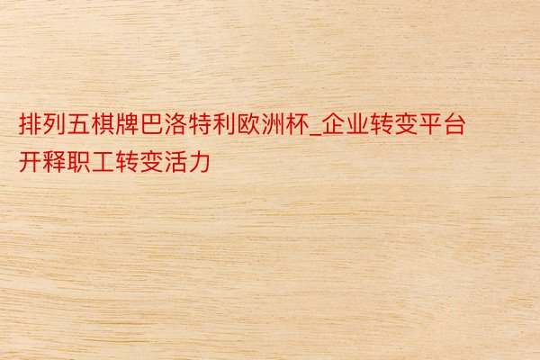 排列五棋牌巴洛特利欧洲杯_企业转变平台开释职工转变活力