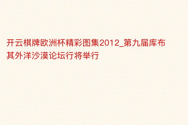 开云棋牌欧洲杯精彩图集2012_第九届库布其外洋沙漠论坛行将举行