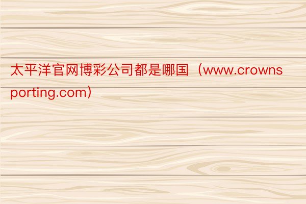 太平洋官网博彩公司都是哪国（www.crownsporting.com）