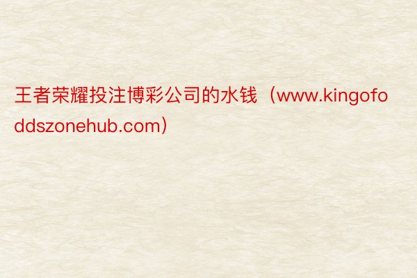 王者荣耀投注博彩公司的水钱（www.kingofoddszonehub.com）