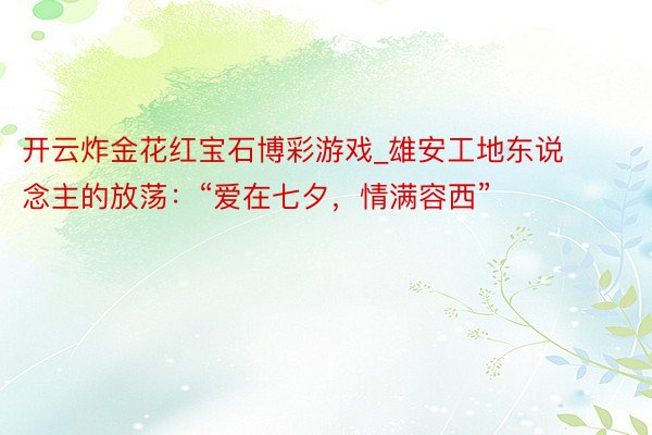 开云炸金花红宝石博彩游戏_雄安工地东说念主的放荡：“爱在七夕，情满容西”