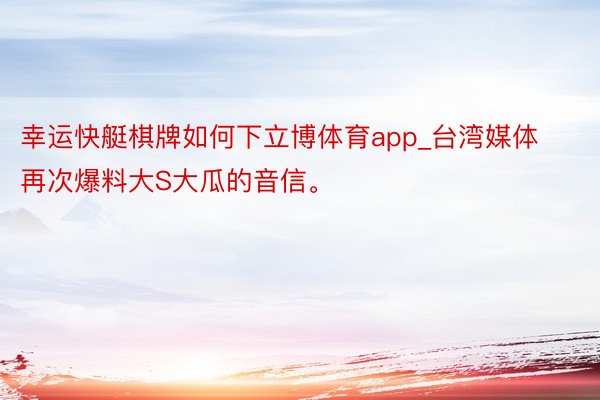 幸运快艇棋牌如何下立博体育app_台湾媒体再次爆料大S大瓜的音信。