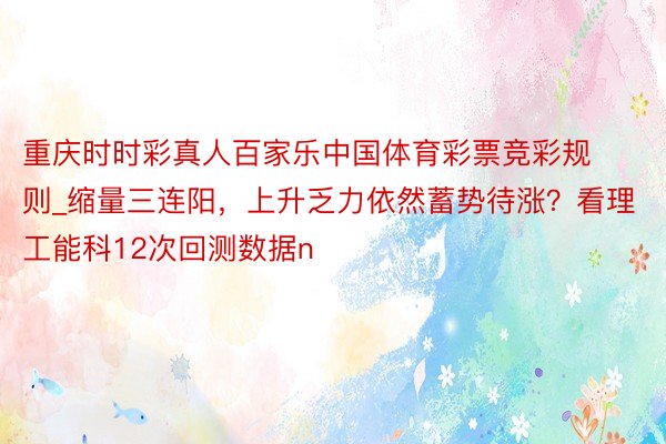 重庆时时彩真人百家乐中国体育彩票竞彩规则_缩量三连阳，上升乏力依然蓄势待涨？看理工能科12次回测数据n
