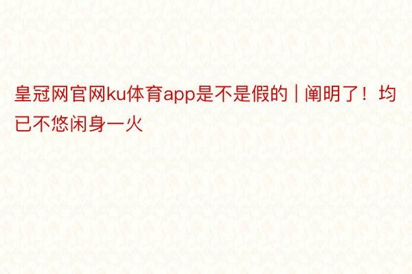 皇冠网官网ku体育app是不是假的 | 阐明了！均已不悠闲身一火