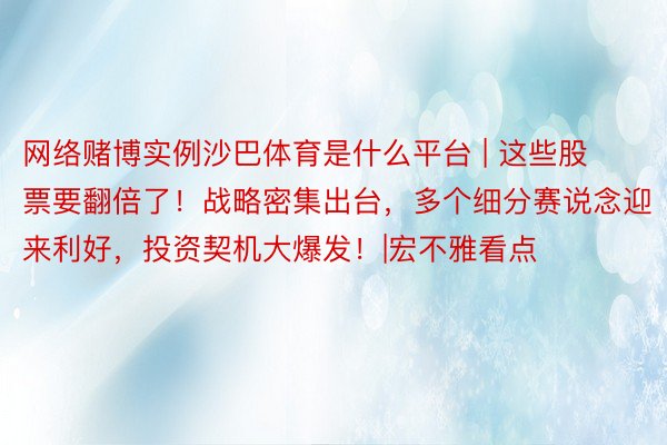 网络赌博实例沙巴体育是什么平台 | 这些股票要翻倍了！战略密集出台，多个细分赛说念迎来利好，投资契机大爆发！|宏不雅看点