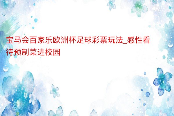 宝马会百家乐欧洲杯足球彩票玩法_感性看待预制菜进校园