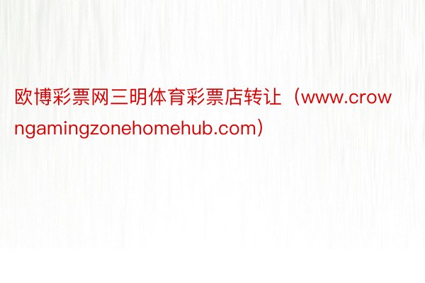 欧博彩票网三明体育彩票店转让（www.crowngamingzonehomehub.com）
