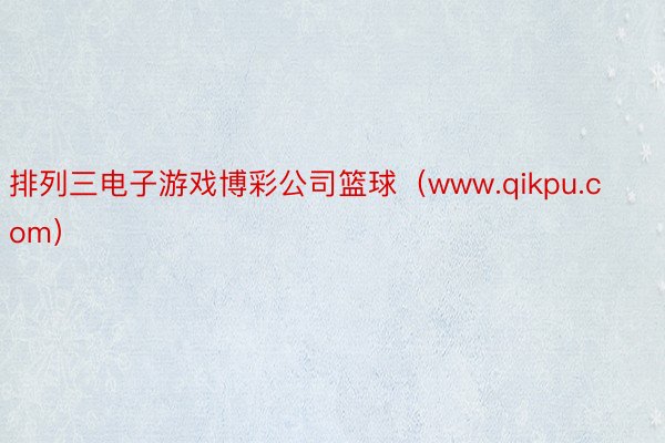 排列三电子游戏博彩公司篮球（www.qikpu.com）