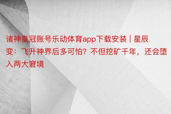 诸神皇冠账号乐动体育app下载安装 | 星辰变：飞升神界后多可怕？不但挖矿千年，还会堕入两大窘境