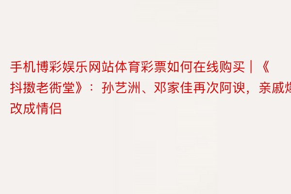 手机博彩娱乐网站体育彩票如何在线购买 | 《抖擞老衖堂》：孙艺洲、邓家佳再次阿谀，亲戚爆改成情侣