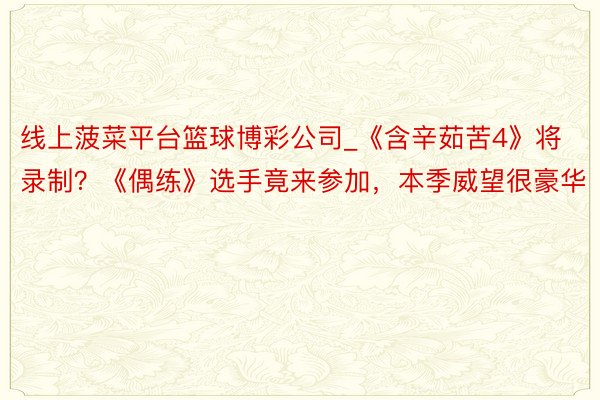 线上菠菜平台篮球博彩公司_《含辛茹苦4》将录制?《偶练》选手竟来参加,本季威望很豪华