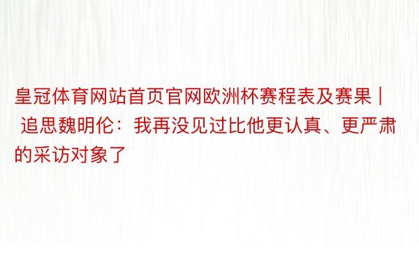 皇冠体育网站首页官网欧洲杯赛程表及赛果 | 追思魏明伦：我再没见过比他更认真、更严肃的采访对象了