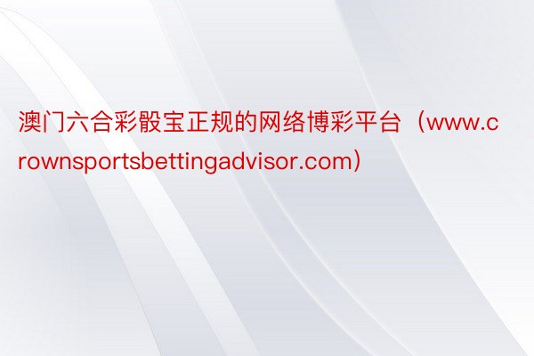 澳门六合彩骰宝正规的网络博彩平台（www.crownsportsbettingadvisor.com）