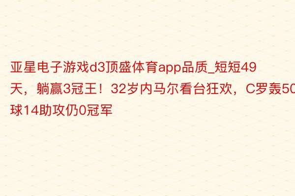 亚星电子游戏d3顶盛体育app品质_短短49天，躺赢3冠王！32岁内马尔看台狂欢，C罗轰50球14助攻仍0冠军