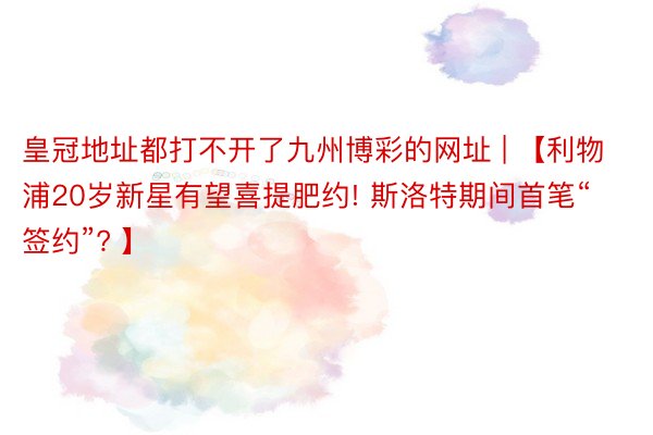 皇冠地址都打不开了九州博彩的网址 | 【利物浦20岁新星有望喜提肥约! 斯洛特期间首笔“签约”? 】