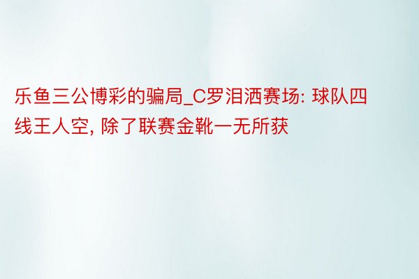 乐鱼三公博彩的骗局_C罗泪洒赛场: 球队四线王人空, 除了联赛金靴一无所获
