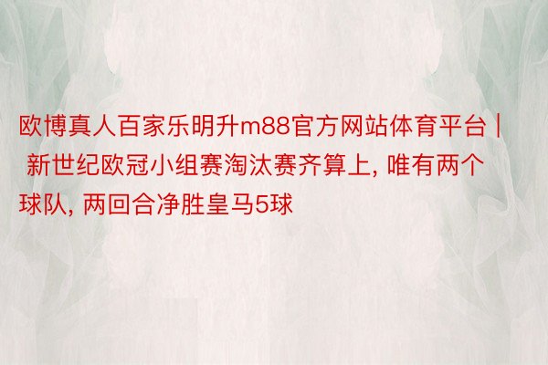 欧博真人百家乐明升m88官方网站体育平台 | 新世纪欧冠小组赛淘汰赛齐算上, 唯有两个球队, 两回合净胜皇马5球