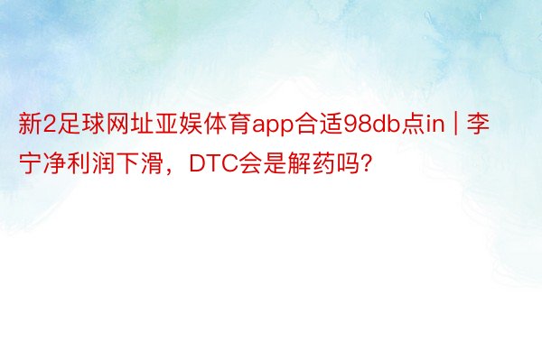 新2足球网址亚娱体育app合适98db点in | 李宁净利润下滑，DTC会是解药吗？