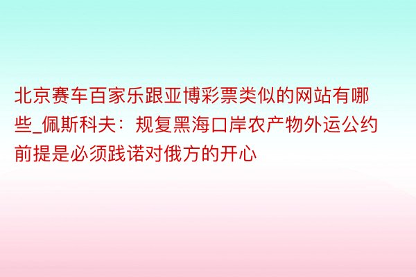 北京赛车百家乐跟亚博彩票类似的网站有哪些_佩斯科夫:规复黑海口岸农产物外运公约前提是必须践诺对俄方的开心